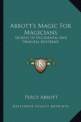 Abbott's Magic For Magicians: Secrets Of Occidental And Oriental Mysteries by Abbott, Percy