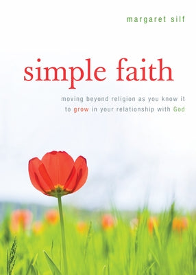 Simple Faith: Moving Beyond Religion as You Know It to Grow in Your Relationship with God by Silf, Margaret