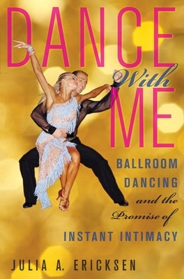 Dance with Me: Ballroom Dancing and the Promise of Instant Intimacy by Ericksen, Julia A.