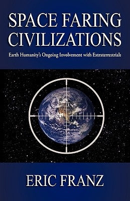 Space Faring Civilizations: Earth Humanity's Ongoing Involvement with Extraterrestrials by Franz, Eric