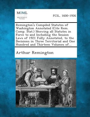 Remington's Compiled Statutes of Washington Annotated (Cite Rem. Comp. Stat.) Showing all Statutes in Force to and Including the Session Laws of 1921 by Remington, Arthur