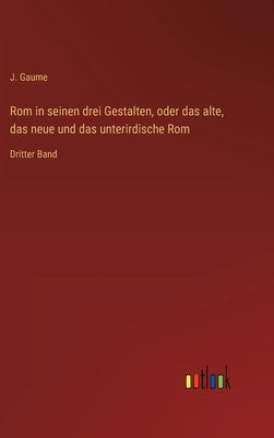 Rom in seinen drei Gestalten, oder das alte, das neue und das unterirdische Rom: Dritter Band by Gaume, J.