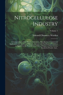 Nitrocellulose Industry; a Compendium of the History, Chemistry, Manufacture, Commercial Application and Analysis of Nitrates, Acetates and Xanthates by Worden, Edward Chauncey 1875-1940