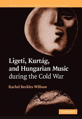 Ligeti, Kurtag, and Hungarian Music During the Cold War by Beckles Willson, Rachel