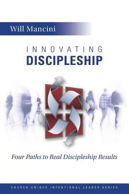 Innovating Discipleship: Four Paths to Real Discipleship Results by Mancini, Will