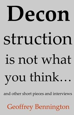 Deconstruction Is Not What You Think...: And Other Short Pieces And Interviews by Bennington, Geoffrey