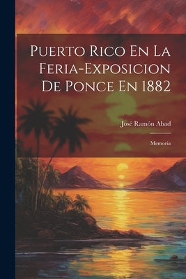 Puerto Rico En La Feria-Exposicion De Ponce En 1882: Memoria by Abad, José Ramón