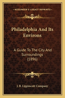 Philadelphia And Its Environs: A Guide To The City And Surroundings (1896) by J. B. Lippincott Company