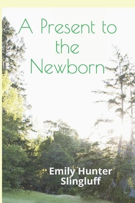 A Present To The Newborn: A Primer for Positive Parenting by Slingluff, Emily Hunter