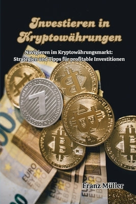 Investieren in Kryptowährungen: Navigieren im Kryptowährungsmarkt: Strategien und Tipps für profitable Investitionen by Müller, Franz