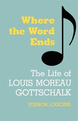 Where the Word Ends: The Life of Louis Moreau Gottschalk by Loggins, Vernon