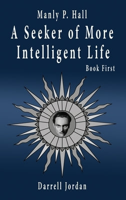 Manly P. Hall A Seeker of More Intelligent Life - Book First by Jordan, Darrell