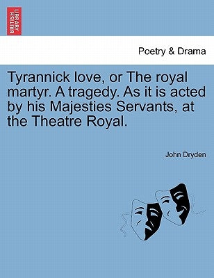 Tyrannick Love, or the Royal Martyr. a Tragedy. as It Is Acted by His Majesties Servants, at the Theatre Royal. by Dryden, John