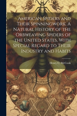 American Spiders and Their Spinningwork. A Natural History of the Orbweaving Spiders of the United States, With Special Regard to Their Industry and H by McCook, Henry C. (Henry Christopher)