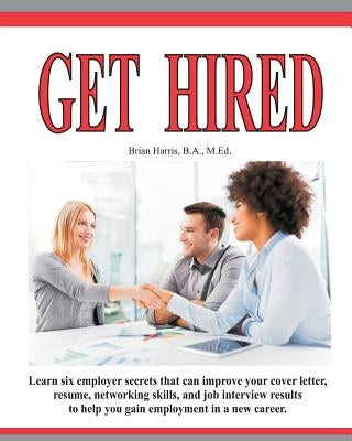 Get Hired: Learn Six Employer Secrets That Can Improve Your Cover Letter, Resume, Networking Skills, And Job Interview Results To Help You Get Hired by Harris, Brian