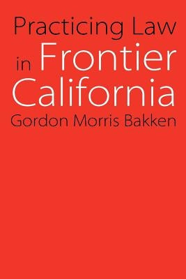 Practicing Law in Frontier California by Bakken, Gordon Morris
