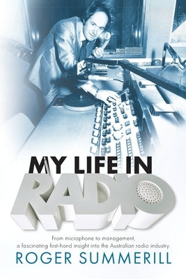 My Life In Radio: From microphone to management a fascinating first hand insight into the Australian Radio Industry by Summerill, Roger