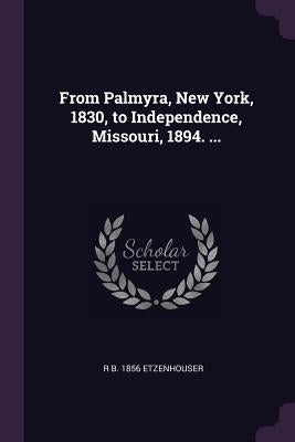 From Palmyra, New York, 1830, to Independence, Missouri, 1894. ... by Etzenhouser, R. B. 1856