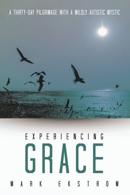 Experiencing Grace: A Thirty-Day Pilgrimage with a Mildly Autistic Mystic by Ekstrom, Mark