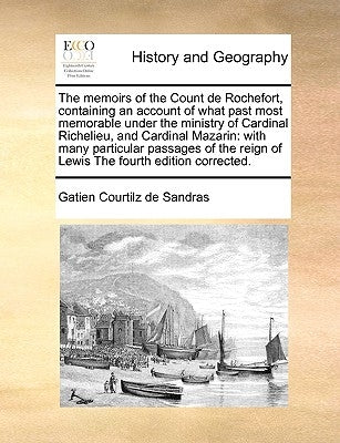 The Memoirs of the Count de Rochefort, Containing an Account of What Past Most Memorable Under the Ministry of Cardinal Richelieu, and Cardinal Mazari by Courtilz De Sandras, Gatien