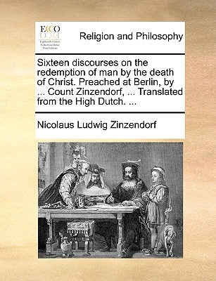 Sixteen Discourses on the Redemption of Man by the Death of Christ. Preached at Berlin, by ... Count Zinzendorf, ... Translated from the High Dutch. . by Zinzendorf, Nicolaus Ludwig