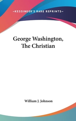 George Washington, The Christian by Johnson, William J.