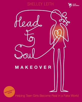 Head-To-Soul Makeover Bible Study Participant's Guide: Helping Teen Girls Become Real in a Fake World by Leith, Shelley
