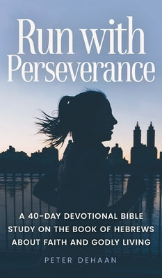 Run with Perseverance: A 40-Day Devotional Bible Study on the Book of Hebrews about Faith and Godly Living by DeHaan, Peter