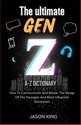 The Ultimate Gen Z A-Z Dictionary: How To Communicate And Master The Slangs Of The Youngest And Most Influential Generation by King, Jason