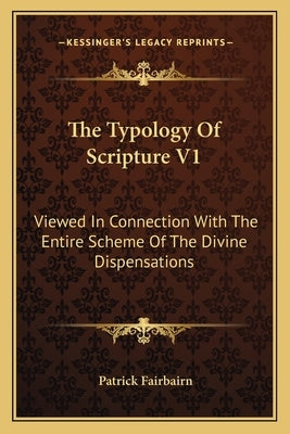 The Typology Of Scripture V1: Viewed In Connection With The Entire Scheme Of The Divine Dispensations by Fairbairn, Patrick