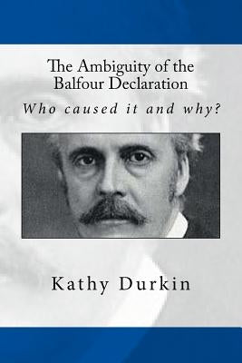 The Ambiguity of the Balfour Declaration: Who caused it and why? by Durkin, Kathy