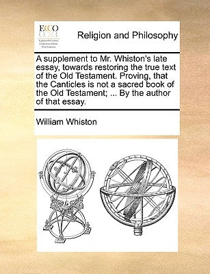 A Supplement to Mr. Whiston's Late Essay, Towards Restoring the True Text of the Old Testament. Proving, That the Canticles Is Not a Sacred Book of th by Whiston, William