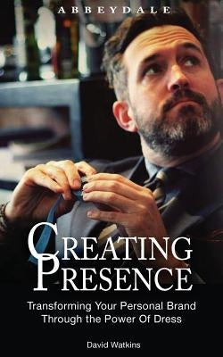 Creating Presence: Transforming Your Personal Brand Through the Power of Dress by Watkins, David