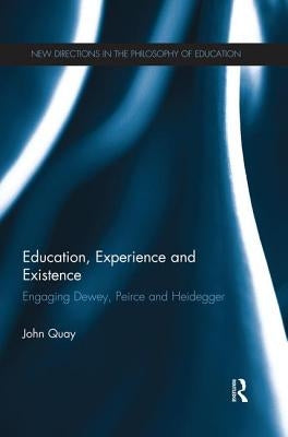 Education, Experience and Existence: Engaging Dewey, Peirce and Heidegger by Quay, John