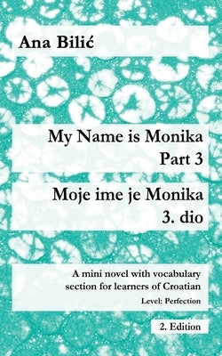 My Name is Monika - Part 3 / Moje ime je Monika - 3. dio: A Mini Novel With Vocabulary Section for Learning Croatian, Level Perfection B2 = Advanced L by Bilic, Ana
