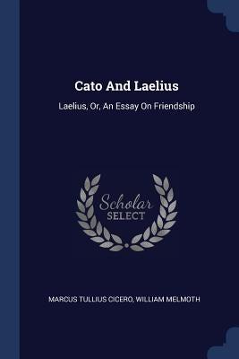 Cato And Laelius: Laelius, Or, An Essay On Friendship by Cicero, Marcus Tullius