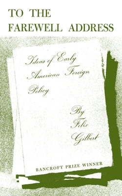 To the Farewell Address: Ideas of Early American Foreign Policy by Gilbert, Felix