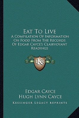 Eat To Live: A Compilation Of Information On Food From The Records Of Edgar Cayce's Clairvoyant Readings by Cayce, Edgar