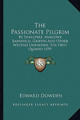 The Passionate Pilgrim: By Shakspere, Marlowe, Barnfield, Griffin And Other Writers Unknown, The First Quarto 1599 by Dowden, Edward