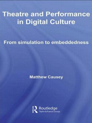 Theatre and Performance in Digital Culture: From Simulation to Embeddedness by Causey, Matthew