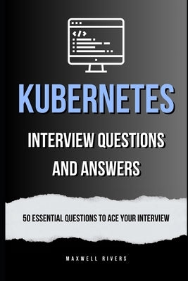 Kubernetes Interview Questions and Answers: 50 Essential Questions to Ace Your Interview by Rivers, Maxwell