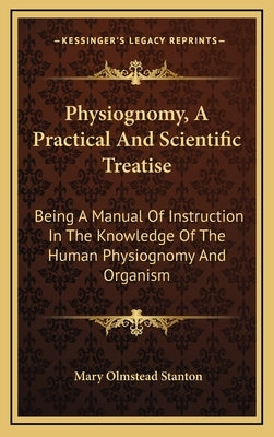 Physiognomy, A Practical And Scientific Treatise: Being A Manual Of Instruction In The Knowledge Of The Human Physiognomy And Organism by Stanton, Mary Olmstead