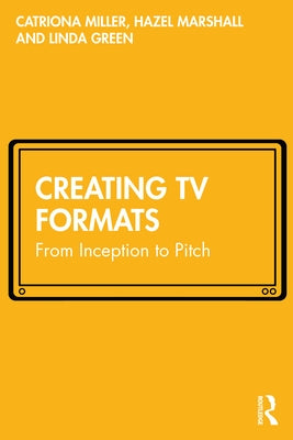 Creating TV Formats: From Inception to Pitch by Miller, Catriona