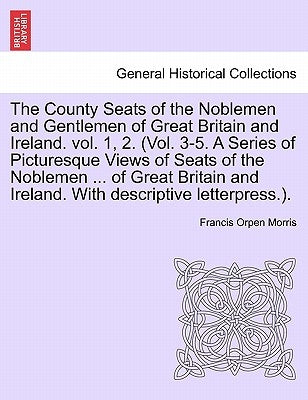 The County Seats of the Noblemen and Gentlemen of Great Britain and Ireland. vol. 1, 2. (Vol. 3-5. A Series of Picturesque Views of Seats of the Noble by Morris, Francis Orpen