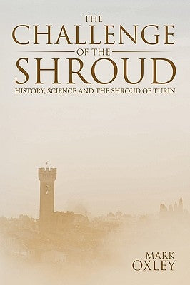The Challenge of the Shroud: History, Science and the Shroud of Turin by Oxley, Mark