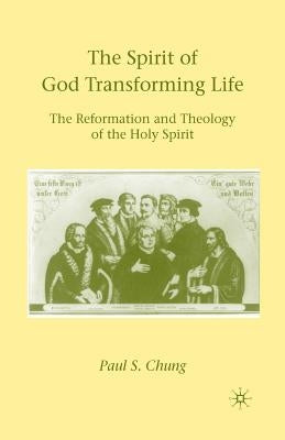 The Spirit of God Transforming Life: The Reformation and Theology of the Holy Spirit by Chung, P.