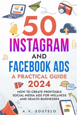 50 Instagram and Facebook Ads: A Practical Guide 2024: How to Create Profitable Social Media Ads for Wellness and Health Businesses by Soutelo, A. V.