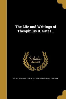 The Life and Writings of Theophilus R. Gates .. by Gates, Theophilus R. (Theophilus Ransom)