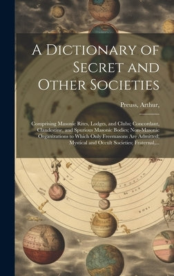 A Dictionary of Secret and Other Societies: Comprising Masonic Rites, Lodges, and Clubs; Concordant, Clandestine, and Spurious Masonic Bodies; Non-Mas by Preuss, Arthur 1871-1934