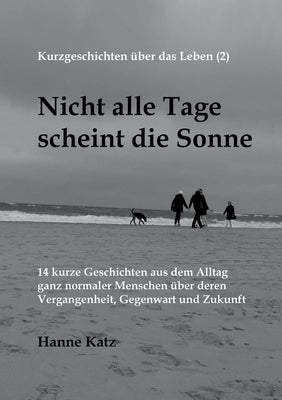 Kurzgeschichten über das Leben (2) - Nicht alle Tage scheint die Sonne: 14 kurze Geschichten aus dem Alltag ganz normaler Menschen über deren Vergange by Katz, Hanne